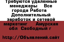 Требуются удаленные менеджеры  - Все города Работа » Дополнительный заработок и сетевой маркетинг   . Амурская обл.,Свободный г.